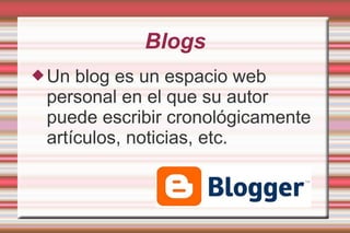 Blogs
Un blog es un espacio web
personal en el que su autor
puede escribir cronológicamente
artículos, noticias, etc.
 
