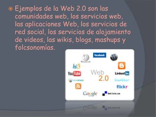  Ejemplos de la Web 2.0 son las
comunidades web, los servicios web,
las aplicaciones Web, los servicios de
red social, los servicios de alojamiento
de videos, las wikis, blogs, mashups y
folcsonomías.
 