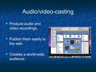 Audio/video-casting
 Produce audio and
video recordings.
 Publish them easily to
the web.
 Creates a world-wide
audience.
 
