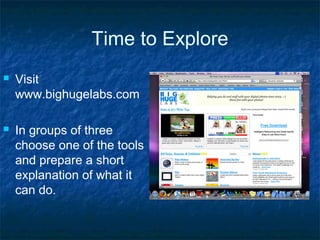 Time to Explore
 Visit
www.bighugelabs.com
 In groups of three
choose one of the tools
and prepare a short
explanation of what it
can do.
 