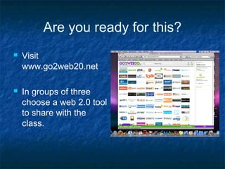 Are you ready for this?
 Visit
www.go2web20.net
 In groups of three
choose a web 2.0 tool
to share with the
class.
 