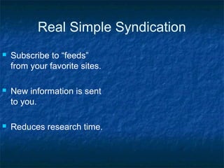 Real Simple Syndication
 Subscribe to “feeds”
from your favorite sites.
 New information is sent
to you.
 Reduces research time.
 