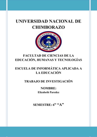 UNIVERSIDAD NACIONAL DE
CHIMBORAZO
FACULTAD DE CIENCIAS DE LA
EDUCACIÓN, HUMANAS Y TECNOLOGÍAS
ESCUELA DE INFORMÁTICA APLICADA A
LA EDUCACIÓN
TRABAJO DE INVESTIGACIÓN
NOMBRE:
Elizabeth Paredez
SEMESTRE: 6to
“A”
 