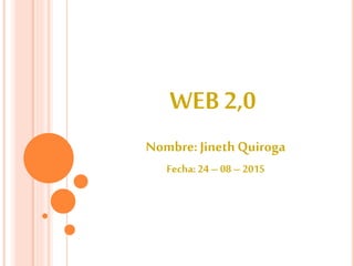 WEB 2,0
Nombre: Jineth Quiroga
Fecha: 24 – 08 – 2015
 