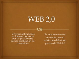 diversas aplicaciones
en Internet. formada
por las plataformas
para la publicación de
contenidos
Es importante tener
en cuenta que no
existe una definición
precisa de Web 2.0
 