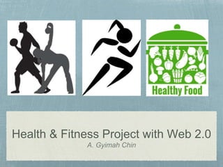 Health & Fitness Project with Web 2.0
A. Gyimah Chin
 