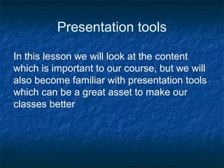 Presentation tools
In this lesson we will look at the content
which is important to our course, but we will
also become familiar with presentation tools
which can be a great asset to make our
classes better
 