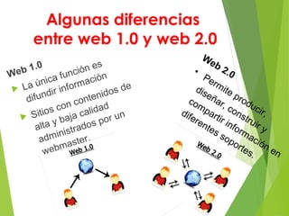 Algunas diferencias
entre web 1.0 y web 2.0
Web 1.0
 Software con licencias
pagas.
Web 2.0• Amplia diversidad en
contenid...