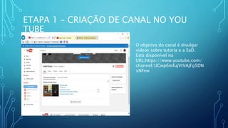 ETAPA 1 – CRIAÇÃO DE CANAL NO YOU
TUBE
O objetivo do canal é divulgar
vídeos sobre tutoria e a EaD.
Está disponível na
URL:https://www.youtube.com/
channel/UCwp6mfujVtVAjFg5DN
xNFew
 