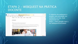 ETAPA 2 – WEBQUEST NA PRÁTICA
DOCENTE
O objetivo da webquest é
propor uma atividade em
ambiente on line. Está
disponível em:
https://sites.google.com/s
ite/webquesttutoriaead/
 