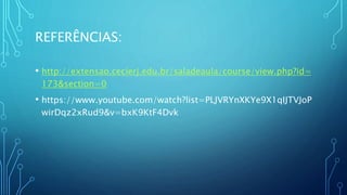 REFERÊNCIAS:
• http://extensao.cecierj.edu.br/saladeaula/course/view.php?id=
173&section=0
• https://www.youtube.com/watch?list=PLJVRYnXKYe9X1qIJTVJoP
wirDqz2xRud9&v=bxK9KtF4Dvk
 