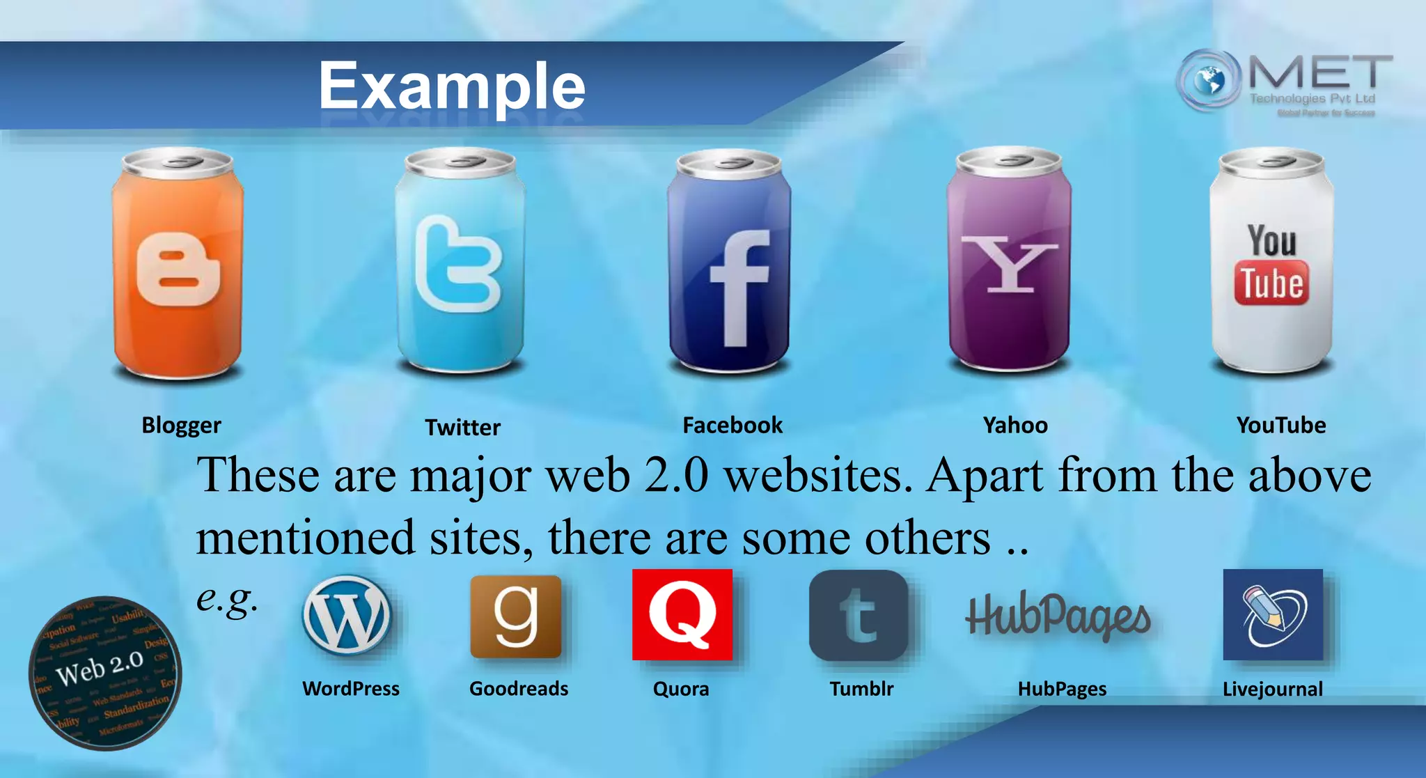 Example
Blogger Twitter Facebook Yahoo YouTube
These are major web 2.0 websites. Apart from the above
mentioned sites, there are some others ..
e.g.
WordPress Goodreads Quora Tumblr HubPages Livejournal
 