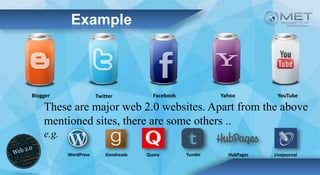 Example
Blogger Twitter Facebook Yahoo YouTube
These are major web 2.0 websites. Apart from the above
mentioned sites, there are some others ..
e.g.
WordPress Goodreads Quora Tumblr HubPages Livejournal
 