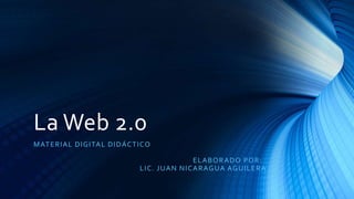 La Web 2.0
MATERIAL DIGITAL DIDÁCTICO
ELABORADO POR:
LIC. JUAN NICARAGUA AGUILERA
 