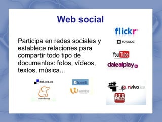 Web social

Participa en redes sociales y
establece relaciones para
compartir todo tipo de
documentos: fotos, vídeos,
textos, música...
 
