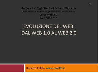 EVOLUZIONE DEL WEB: DAL WEB 1.0 AL WEB 2.0 Roberto Polillo,  www.rpolillo.it   Università degli Studi di Milano Bicocca Dipartimento di Informatica, Sistemistica e Comunicazione Corso Web 2.0 AA  2009-2010 