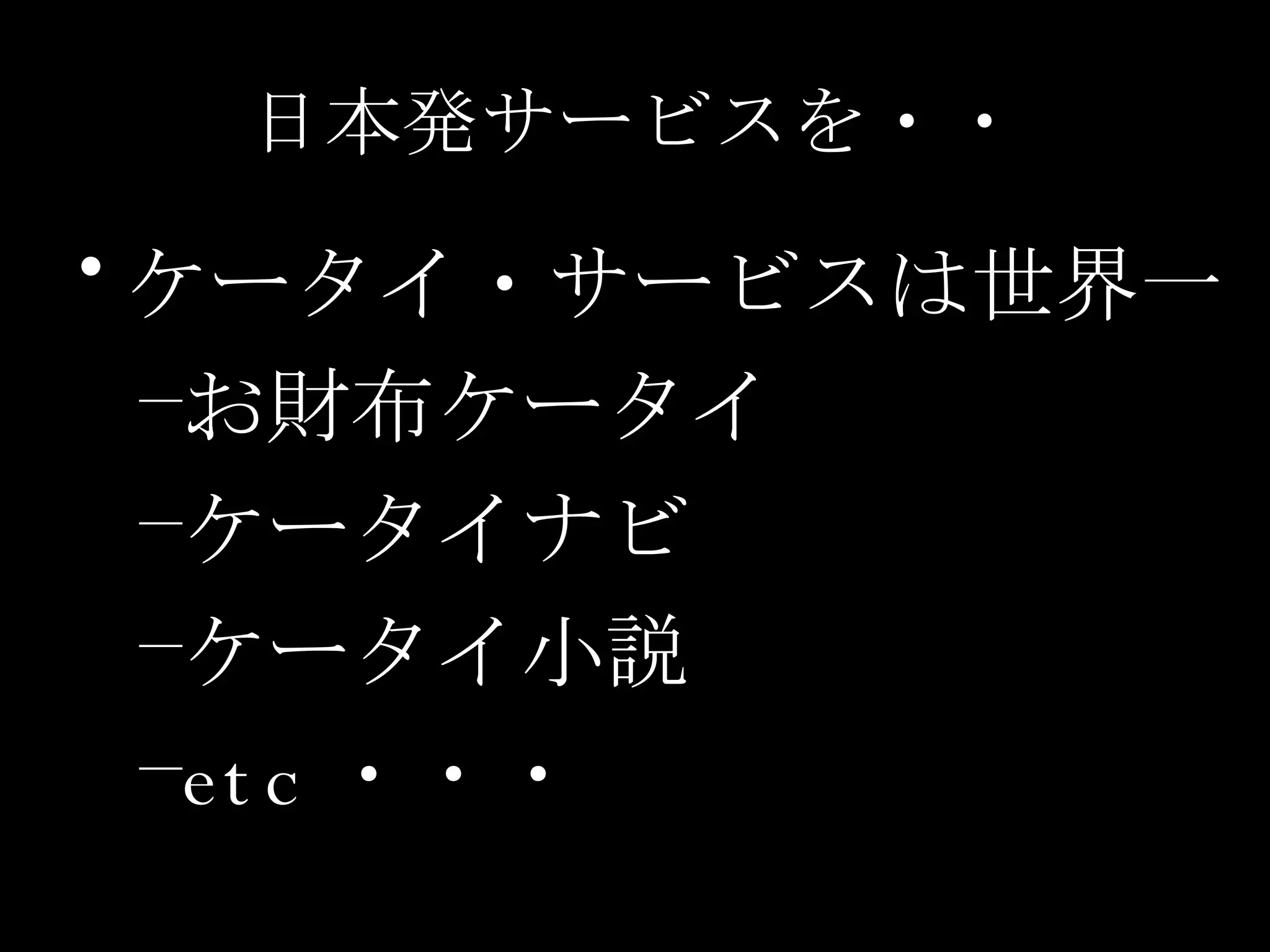 日本発サービスを・・ ケータイ・サービスは世界一 お財布ケータイ ケータイナビ ケータイ小説 etc ・・・ 