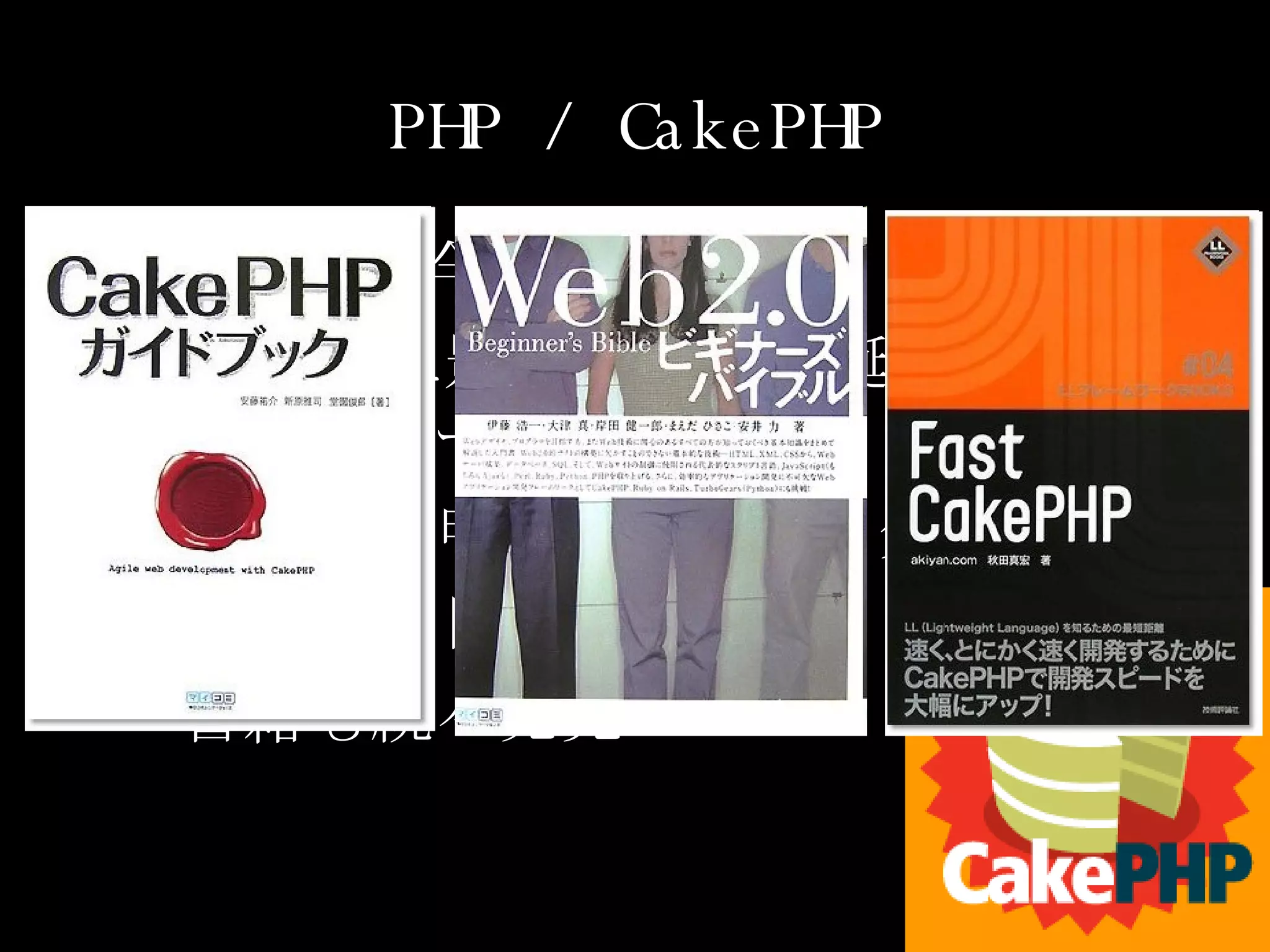 PHP / CakePHP CakePHP が今熱い！ R on R に影響を受けて誕生したフレームワーク 勉強会の申し込みが３０分で満席 2/20 に２回目が実施 書籍も続々発売 