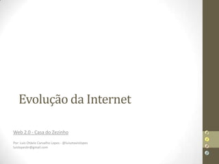 Evolução da Internet

Web 2.0 - Casa do Zezinho
Por: Luis Otávio Carvalho Lopes - @luisotaviolopes
luislopesbr@gmail.com
 