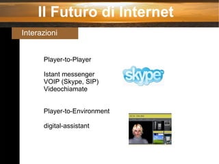 Il Futuro di Internet Interazioni Player-to-Player Istant messenger VOIP (Skype, SIP) Videochiamate Player-to-Environment digital-assistant 