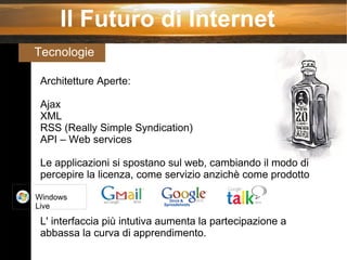 Il Futuro di Internet Tecnologie  Architetture Aperte: Ajax XML RSS (Really Simple Syndication) API – Web services Le applicazioni si spostano sul web, cambiando il modo di percepire la licenza, come servizio anzichè come prodotto L' interfaccia più intutiva aumenta la partecipazione a abbassa la curva di apprendimento. Windows Live 