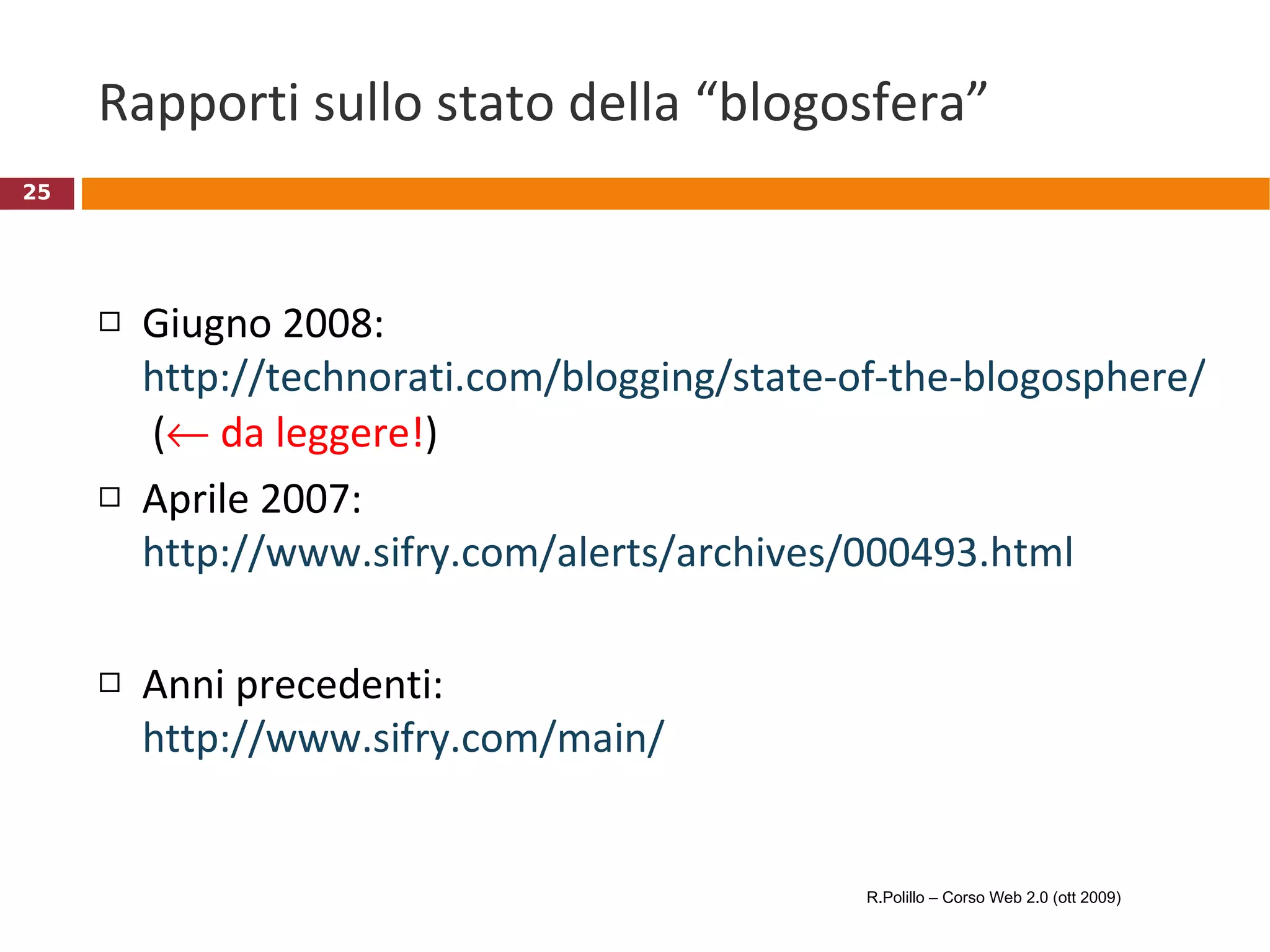 Rapporti sullo stato della “blogosfera” Giugno 2008:  http://technorati.com/blogging/state-of-the-blogosphere/who-are-the-bloggers/  (   da leggere! )  Aprile 2007: http://www.sifry.com/alerts/archives/000493.html   Anni precedenti: http://www.sifry.com/main/   R.Polillo – Corso Web 2.0 (ott 2009) 