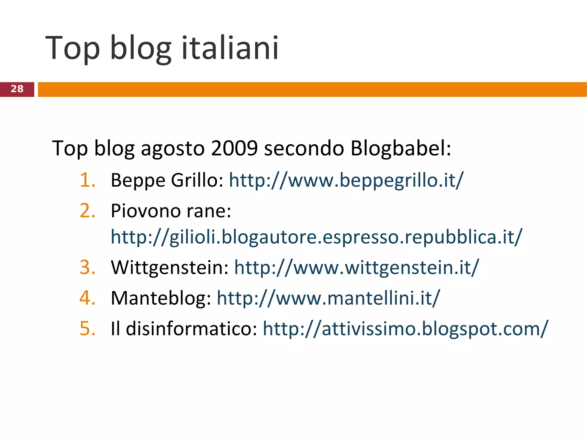 Top blog italiani  Top blog agosto 2009 secondo Blogbabel: Beppe Grillo:  http://www.beppegrillo.it/ Piovono rane:  http://gilioli.blogautore.espresso.repubblica.it/ Wittgenstein:  http://www.wittgenstein.it/   Manteblog:  http://www.mantellini.it/   Il disinformatico:  http://attivissimo.blogspot.com/   