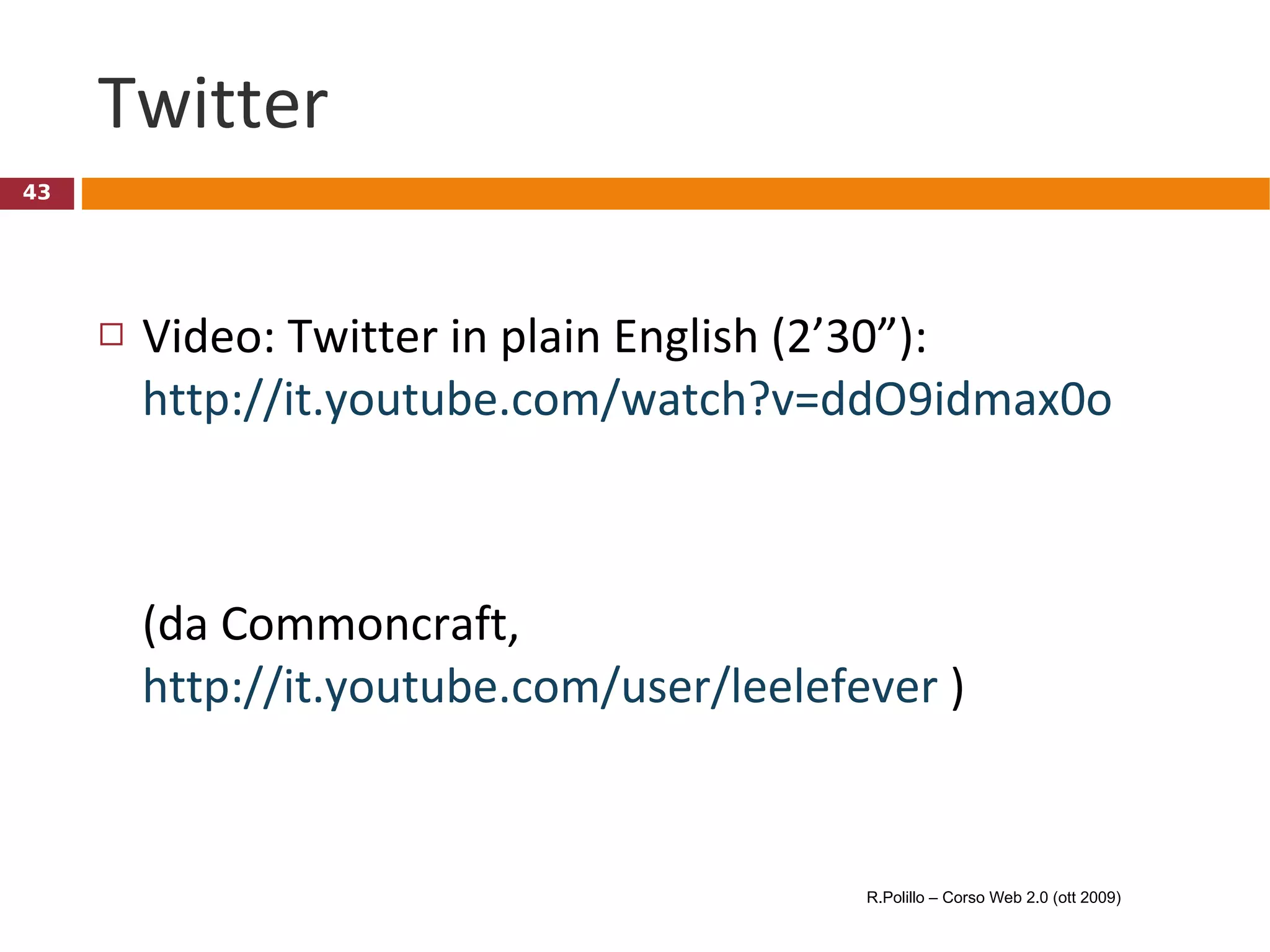 Twitter Video: Twitter in plain English (2’30”): http://it.youtube.com/watch?v=ddO9idmax0o (da Commoncraft,  http://it.youtube.com/user/leelefever  ) R.Polillo – Corso Web 2.0 (ott 2009) 
