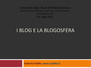 I BLOG E LA BLOGOSFERA Roberto Polillo,  www.rpolillo.it   Università degli Studi di Milano Bicocca Dipartimento di Informatica, Sistemistica e Comunicazione Corso Web 2.0 AA  2009-2010 