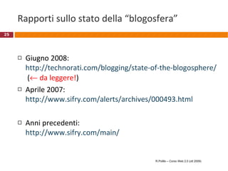 Rapporti sullo stato della “blogosfera” Giugno 2008:  http://technorati.com/blogging/state-of-the-blogosphere/who-are-the-bloggers/  (   da leggere! )  Aprile 2007: http://www.sifry.com/alerts/archives/000493.html   Anni precedenti: http://www.sifry.com/main/   R.Polillo – Corso Web 2.0 (ott 2009) 