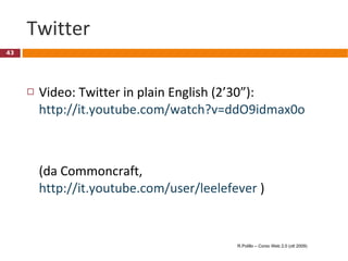Twitter Video: Twitter in plain English (2’30”): http://it.youtube.com/watch?v=ddO9idmax0o (da Commoncraft,  http://it.youtube.com/user/leelefever  ) R.Polillo – Corso Web 2.0 (ott 2009) 