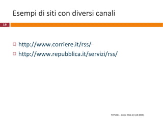 Esempi di siti con diversi canali  http://www.corriere.it/rss/ http://www.repubblica.it/servizi/rss/ R.Polillo – Corso Web 2.0 (ott 2009) 