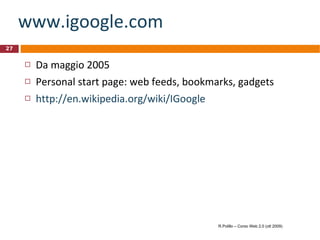 www.igoogle.com Da maggio 2005 Personal start page: web feeds, bookmarks, gadgets http://en.wikipedia.org/wiki/IGoogle R.Polillo – Corso Web 2.0 (ott 2009) 