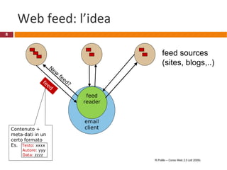 Web feed: l’idea Contenuto +  meta-dati in un certo formato Es.  Testo : xxxx Autore : yyy Data : zzzz email client feed reader feed sources (sites, blogs,..) New feed? feed R.Polillo – Corso Web 2.0 (ott 2009) 