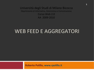 WEB FEED E AGGREGATORI Roberto Polillo,  www.rpolillo.it   Università degli Studi di Milano Bicocca Dipartimento di Informatica, Sistemistica e Comunicazione Corso Web 2.0 AA  2009-2010 