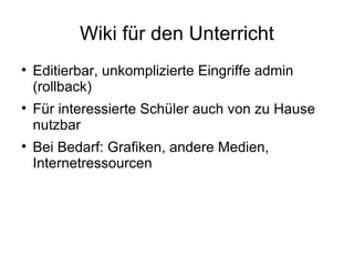 Wiki für den Unterricht Editierbar, unkomplizierte Eingriffe admin (rollback) Für interessierte Schüler auch von zu Hause nutzbar Bei Bedarf: Grafiken, andere Medien, Internetressourcen 