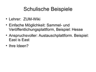 Schulische Beispiele Lehrer:  ZUM-Wiki Einfache Möglichkeit: Sammel- und Veröffentlichungsplattform, Beispiel: Hesse Anspruchsvoller: Austauschplattform. Beispiel: East is East Ihre Ideen? 