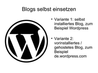 Blogs selbst einsetzen Variante 1: selbst installiertes Blog, zum Beispiel Wordpress Variante 2: vorinstalliertes / gehostetes Blog, zum Beispiel de.wordpress.com 