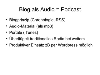 Blog als Audio = Podcast Blogprinzip (Chronologie, RSS) Audio-Material (als mp3) Portale (iTunes) Überflügelt traditionelles Radio bei weitem Produktiver Einsatz zB per Wordpress möglich 