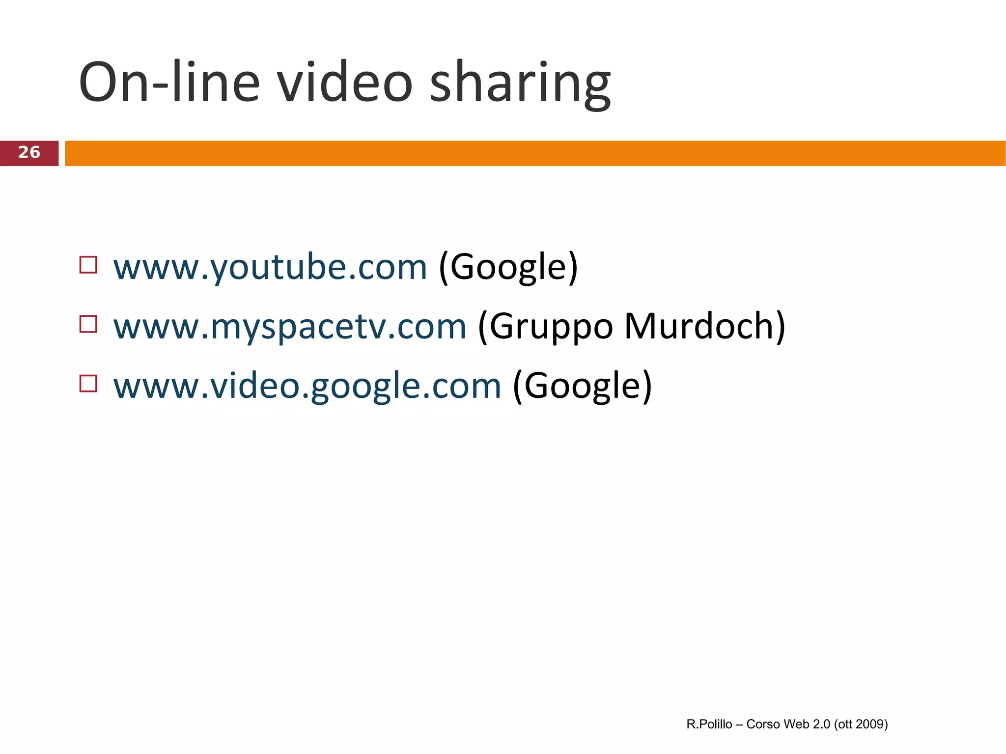 On-line video sharing www.youtube.com  (Google) www.myspacetv.com  (Gruppo Murdoch) www.video.google.com  (Google) R.Polillo – Corso Web 2.0 (ott 2009) 
