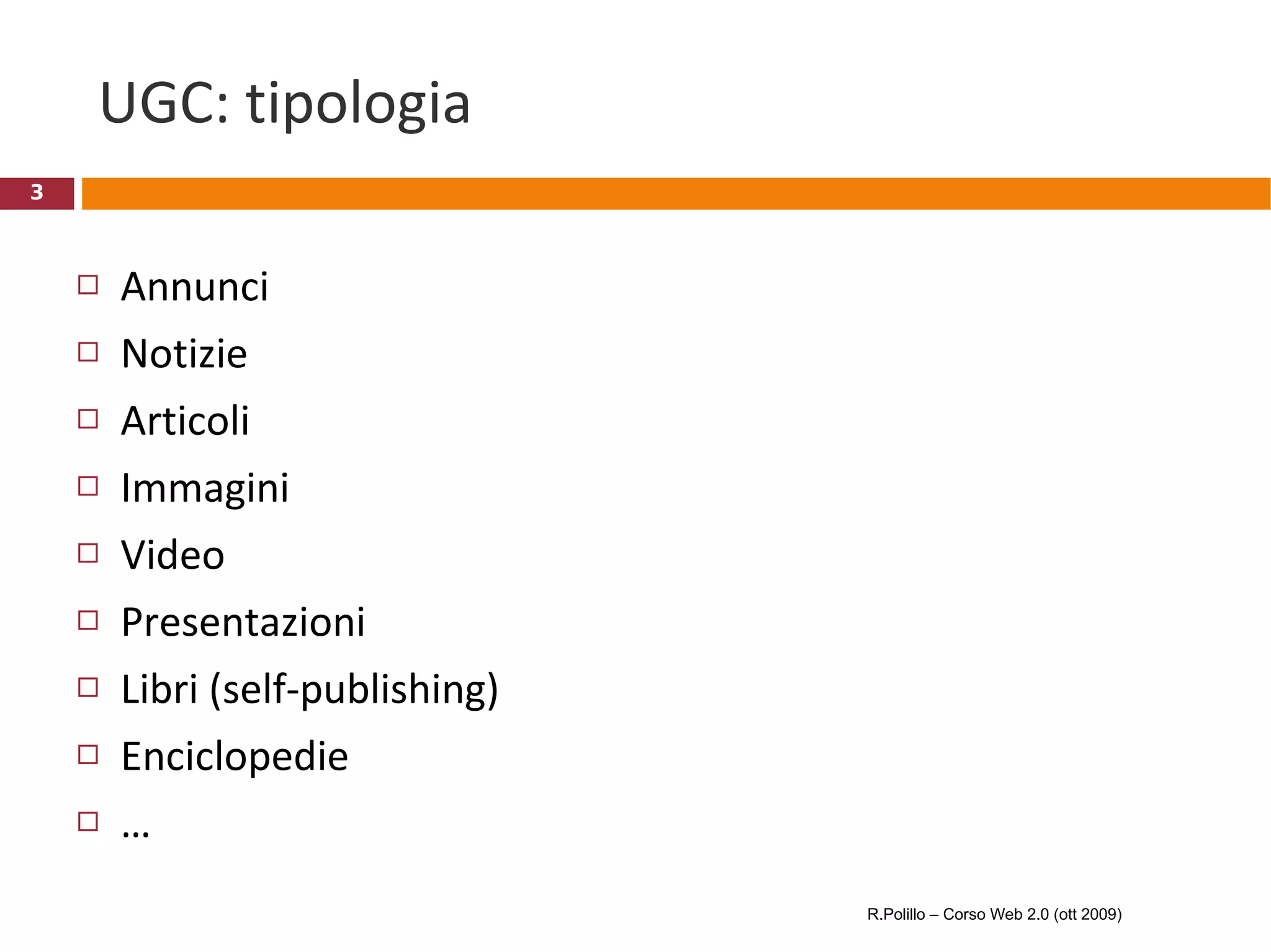 UGC: tipologia Annunci Notizie Articoli Immagini Video Presentazioni Libri (self-publishing) Enciclopedie  … R.Polillo – Corso Web 2.0 (ott 2009) 