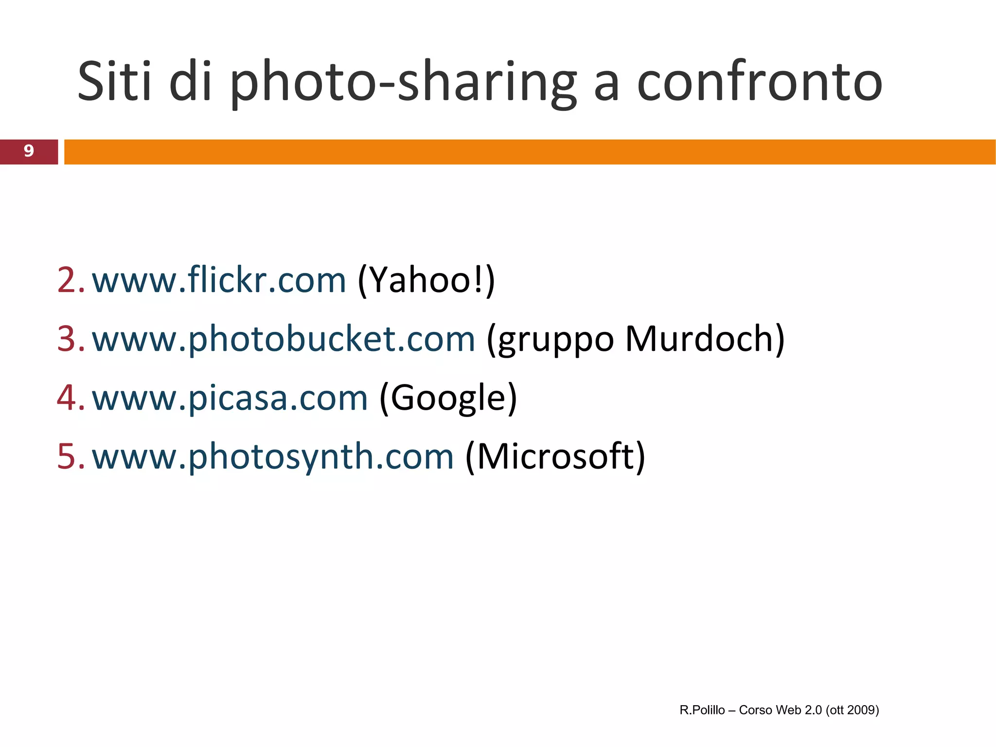 Siti di photo-sharing a confronto www.flickr.com  (Yahoo!) www.photobucket.com  (gruppo Murdoch) www.picasa.com  (Google) www.photosynth.com  (Microsoft) R.Polillo – Corso Web 2.0 (ott 2009) 