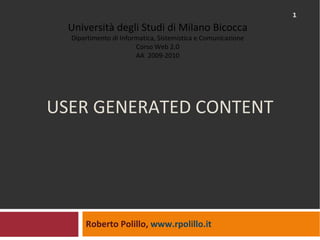 USER GENERATED CONTENT Roberto Polillo,  www.rpolillo.it   Università degli Studi di Milano Bicocca Dipartimento di Informatica, Sistemistica e Comunicazione Corso Web 2.0 AA  2009-2010 