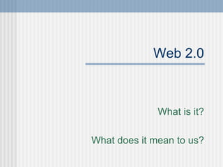Web 2.0 What is it? What does it mean to us? 