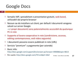 Esempio: www.weebly.com Drag&drop web site builder, interamente on-line, facilissimo da usare Dal 2006 (?), ora più di un milione di utenti Versione base tutta on-line, gratuita Anche funzioni di blog, e-commerce, adsense http://en.wikipedia.org/wiki/Weebly   