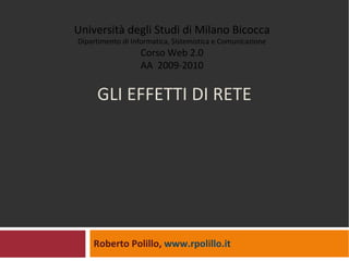 GLI EFFETTI DI RETE Roberto Polillo,  www.rpolillo.it   Università degli Studi di Milano Bicocca Dipartimento di Informatica, Sistemistica e Comunicazione Corso Web 2.0 AA  2009-2010 