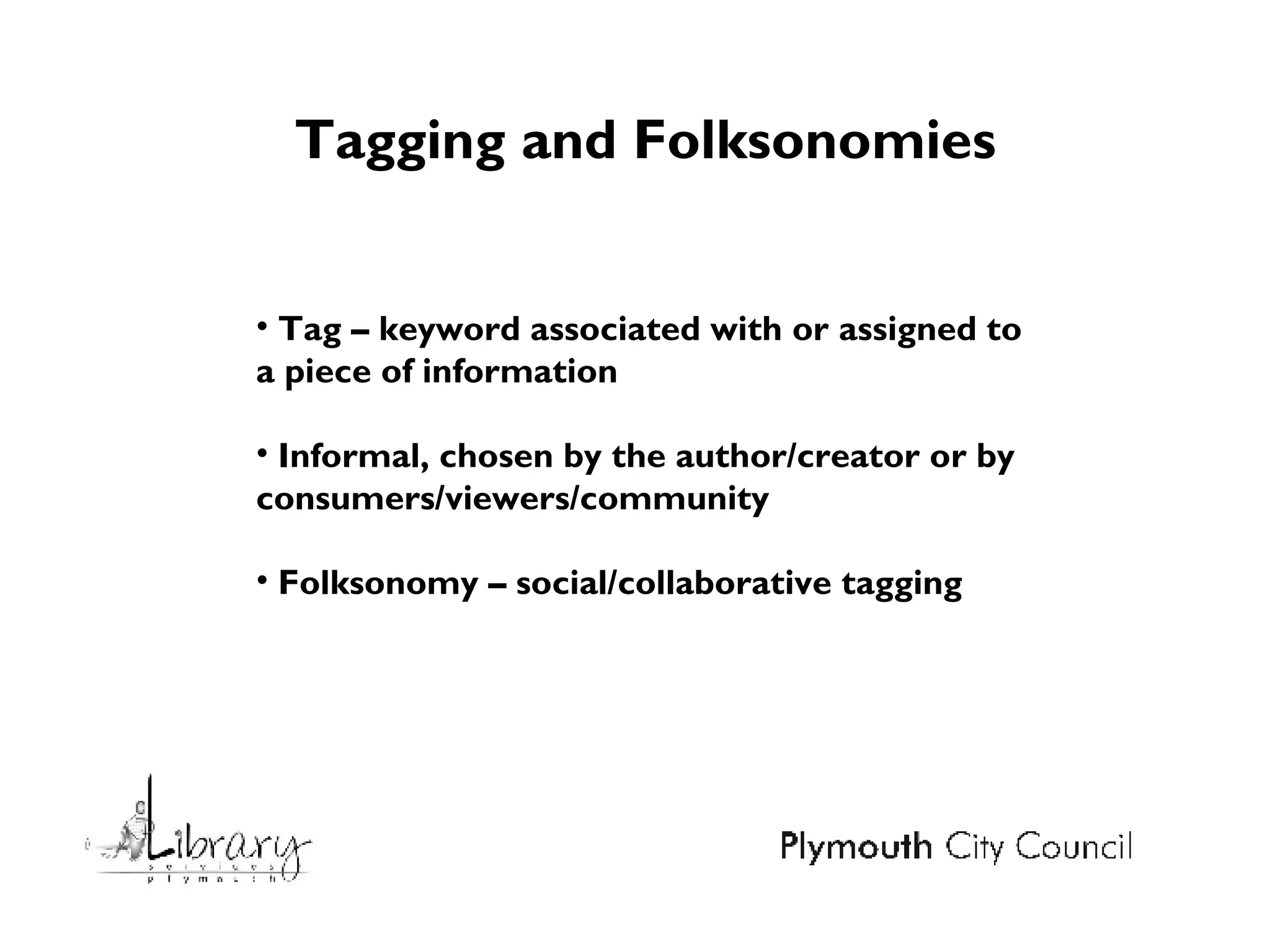Tagging and Folksonomies Tag – keyword associated with or assigned to a piece of information Informal, chosen by the author/creator or by consumers/viewers/community Folksonomy – social/collaborative tagging 