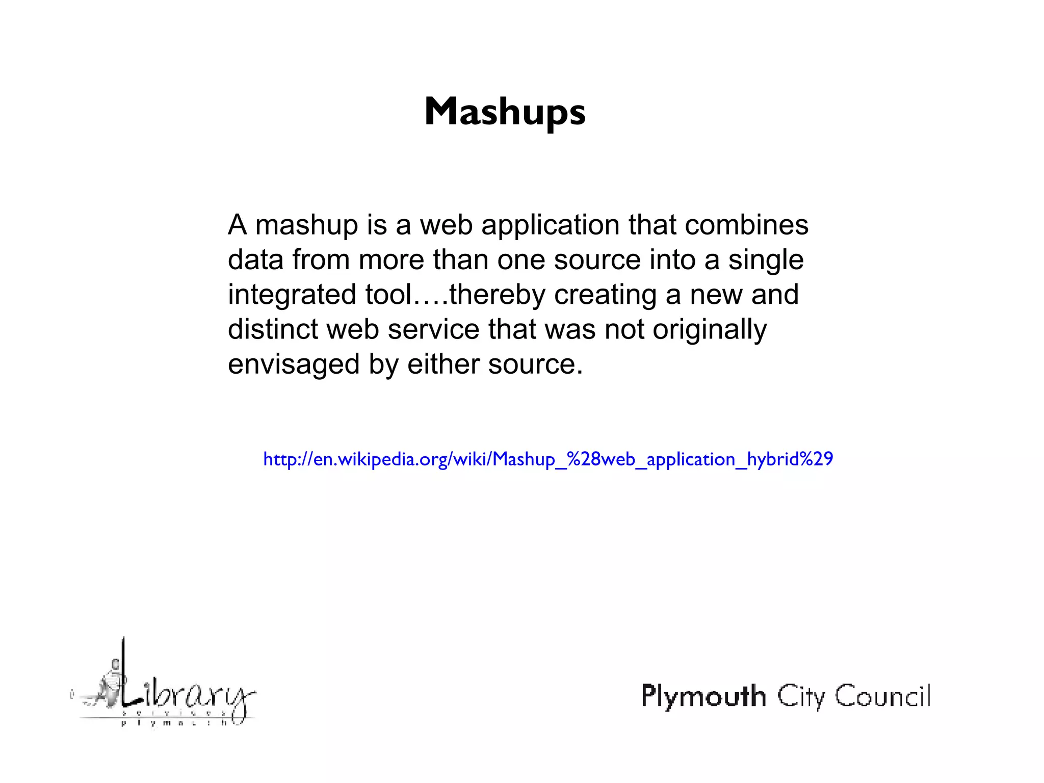 Mashups A mashup is a web application that combines data from more than one source into a single integrated tool….thereby creating a new and distinct web service that was not originally envisaged by either source. http://en.wikipedia.org/wiki/Mashup_%28web_application_hybrid%29 