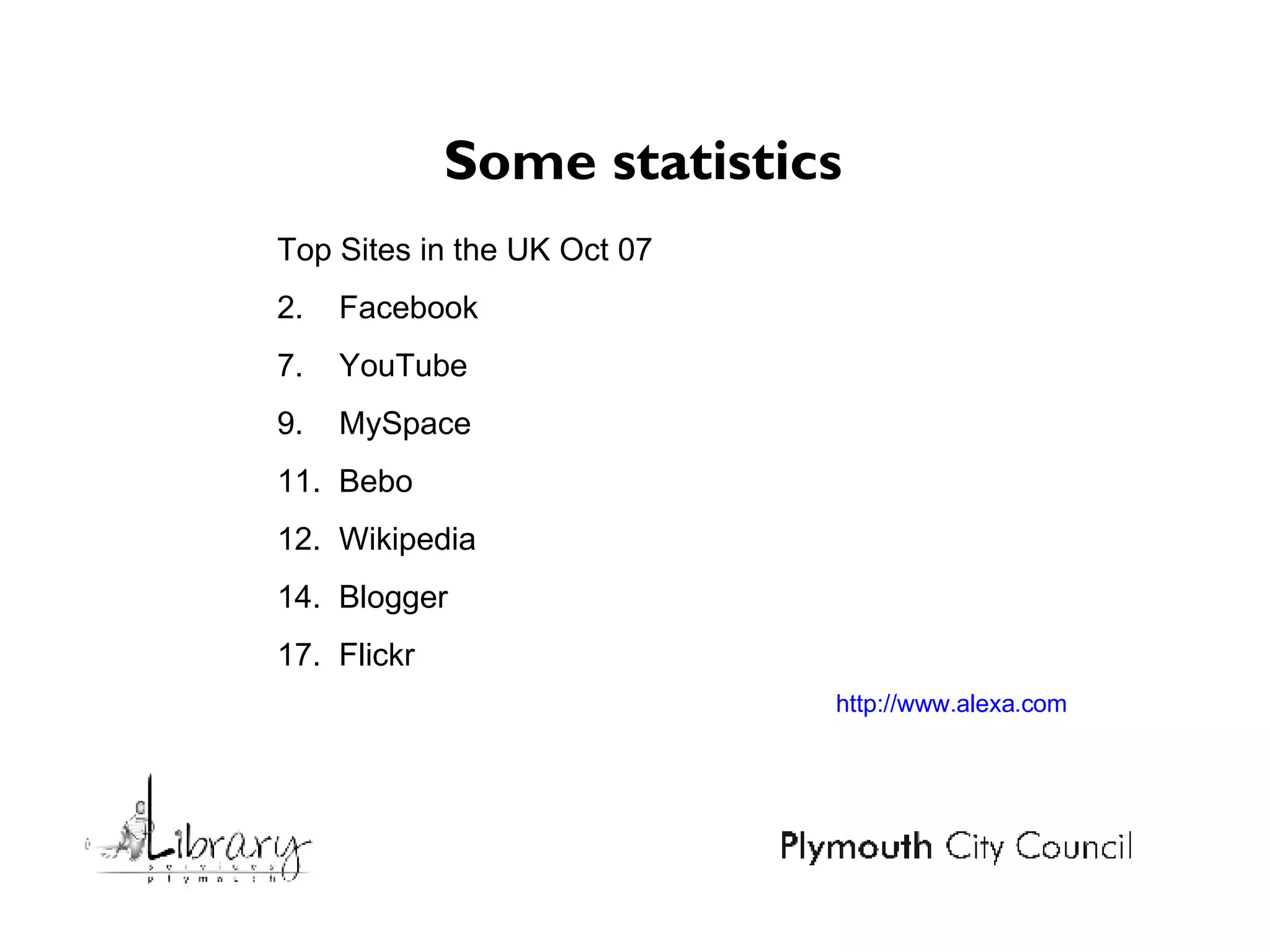Some statistics  Top Sites in the UK Oct 07 2.  Facebook 7.  YouTube 9.  MySpace 11.  Bebo  12.  Wikipedia  14.  Blogger  17.  Flickr http://www.alexa.com 