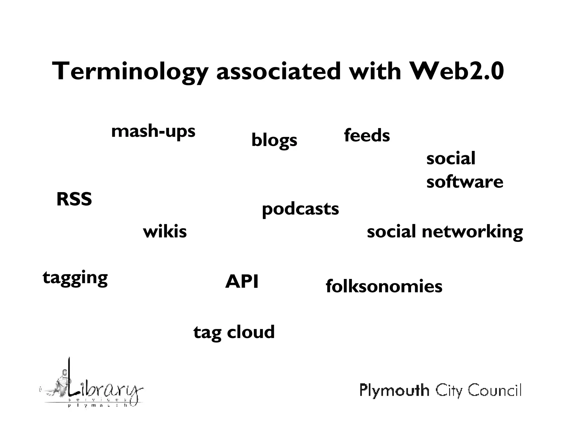 Terminology associated with Web2.0 RSS blogs wikis feeds mash-ups social networking tagging folksonomies API tag cloud social software podcasts 